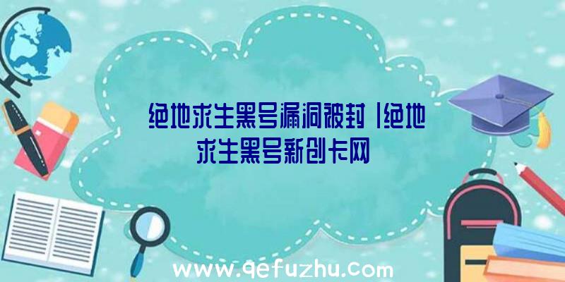 「绝地求生黑号漏洞被封」|绝地求生黑号新创卡网